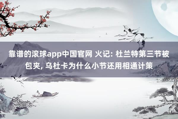 靠谱的滚球app中国官网 火记: 杜兰特第三节被包夹, 乌杜卡为什么小节还用相通计策