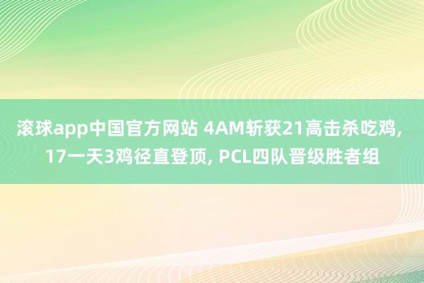 滚球app中国官方网站 4AM斩获21高击杀吃鸡, 17一天3鸡径直登顶, PCL四队晋级胜者组