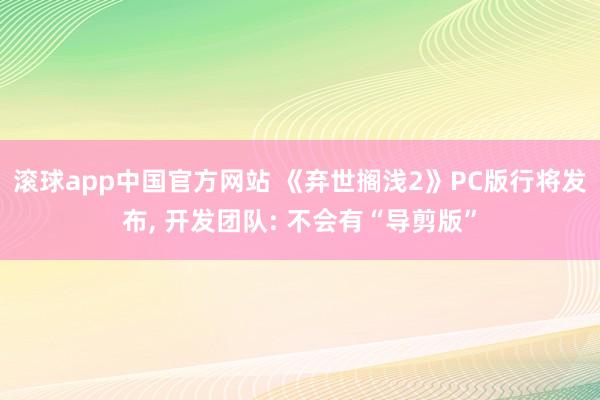 滚球app中国官方网站 《弃世搁浅2》PC版行将发布, 开发团队: 不会有“导剪版”