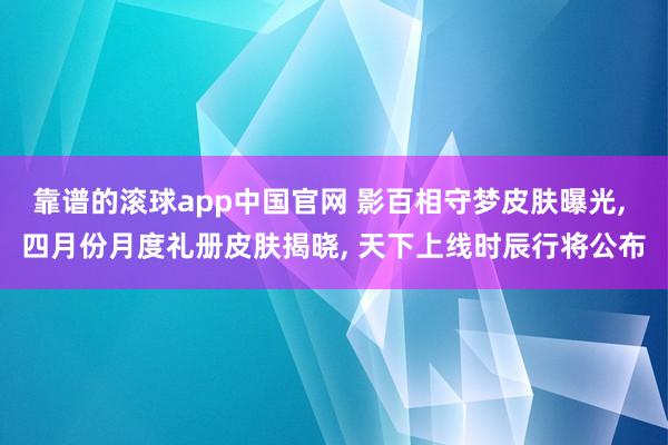 靠谱的滚球app中国官网 影百相守梦皮肤曝光, 四月份月度礼册皮肤揭晓, 天下上线时辰行将公布