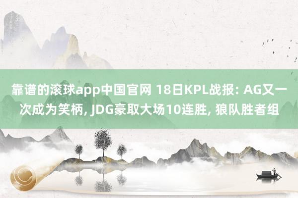 靠谱的滚球app中国官网 18日KPL战报: AG又一次成为笑柄, JDG豪取大场10连胜, 狼队胜者组
