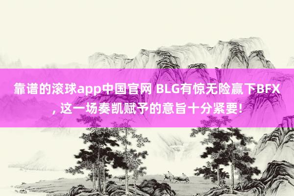 靠谱的滚球app中国官网 BLG有惊无险赢下BFX, 这一场奏凯赋予的意旨十分紧要!