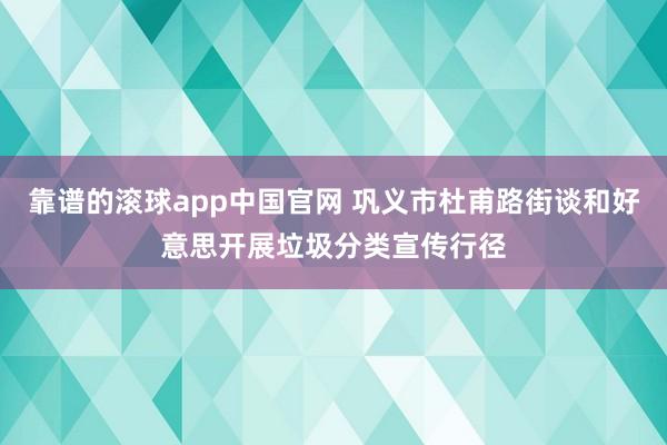 靠谱的滚球app中国官网 巩义市杜甫路街谈和好意思开展垃圾分类宣传行径