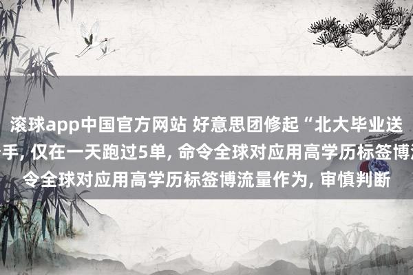 滚球app中国官方网站 好意思团修起“北大毕业送外卖”: 确有一位骑手， 仅在一天跑过5单， 命令全球对应用高学历标签博流量作为， 审慎判断