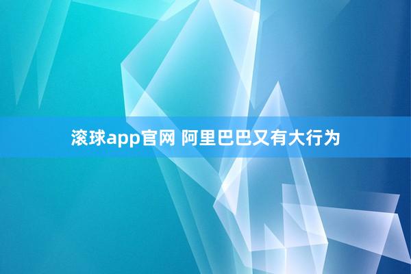 滚球app官网 阿里巴巴又有大行为