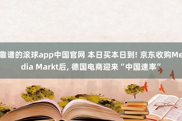 靠谱的滚球app中国官网 本日买本日到! 京东收购Media Markt后, 德国电商迎来“中国速率”
