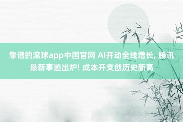靠谱的滚球app中国官网 AI开动全线增长, 腾讯最新事迹出炉! 成本开支创历史新高