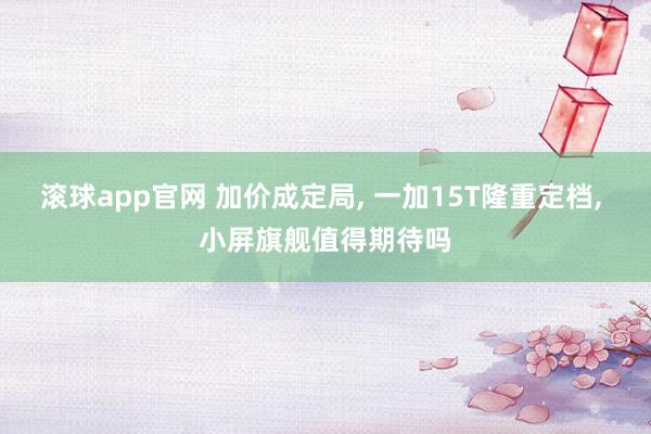 滚球app官网 加价成定局， 一加15T隆重定档， 小屏旗舰值得期待吗
