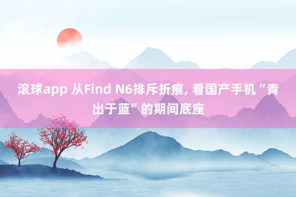 滚球app 从Find N6排斥折痕, 看国产手机“青出于蓝”的期间底座