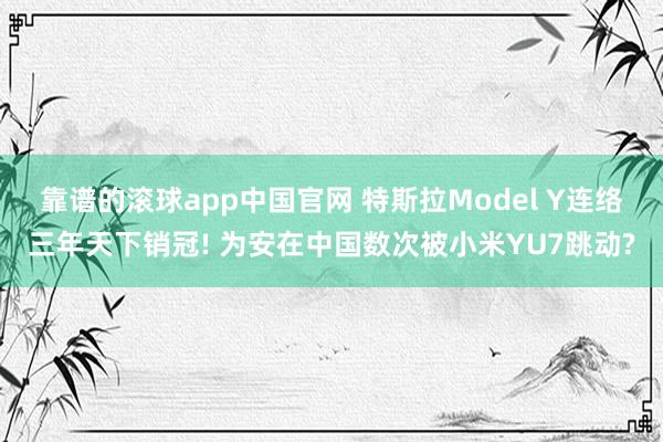 靠谱的滚球app中国官网 特斯拉Model Y连络三年天下销冠! 为安在中国数次被小米YU7跳动?