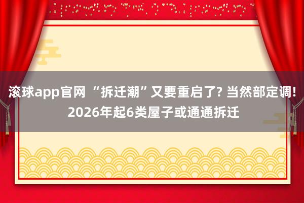 滚球app官网 “拆迁潮”又要重启了? 当然部定调! 2026年起6类屋子或通通拆迁