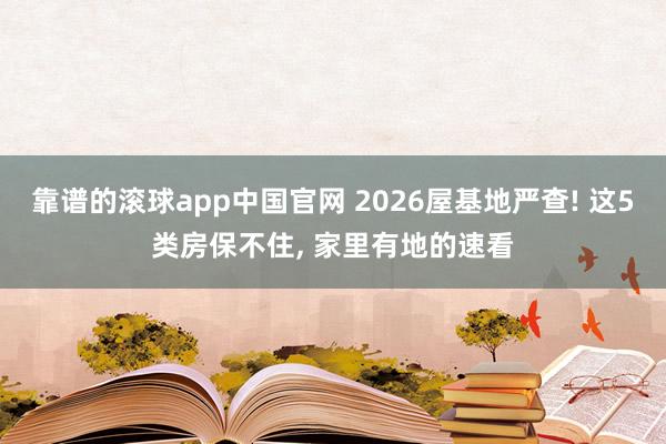 靠谱的滚球app中国官网 2026屋基地严查! 这5类房保不住, 家里有地的速看