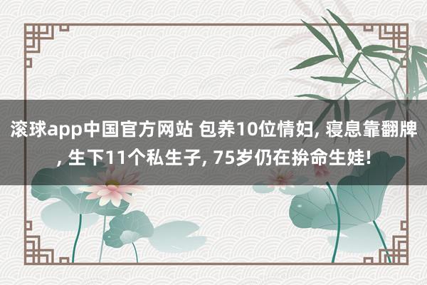 滚球app中国官方网站 包养10位情妇, 寝息靠翻牌, 生下11个私生子, 75岁仍在拚命生娃!
