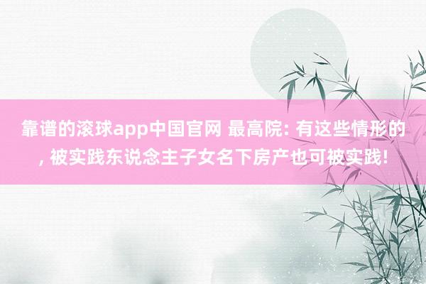 靠谱的滚球app中国官网 最高院: 有这些情形的, 被实践东说念主子女名下房产也可被实践!