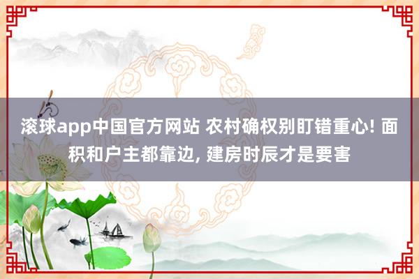 滚球app中国官方网站 农村确权别盯错重心! 面积和户主都靠边, 建房时辰才是要害