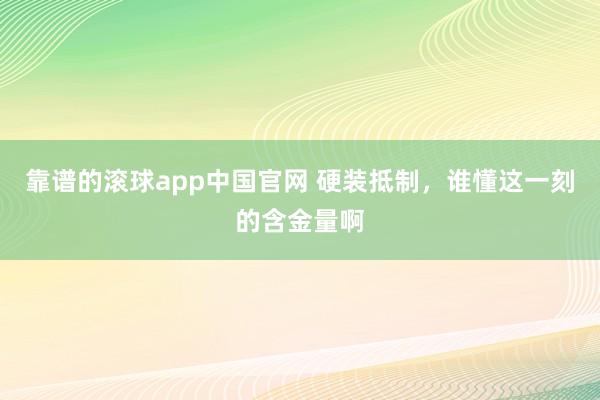 靠谱的滚球app中国官网 硬装抵制，谁懂这一刻的含金量啊