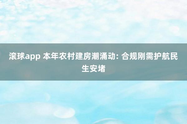 滚球app 本年农村建房潮涌动: 合规刚需护航民生安堵