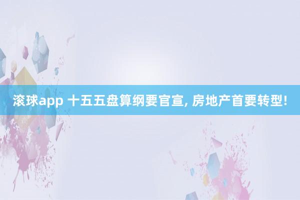 滚球app 十五五盘算纲要官宣, 房地产首要转型!