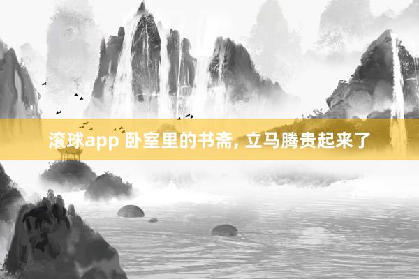 滚球app 卧室里的书斋, 立马腾贵起来了