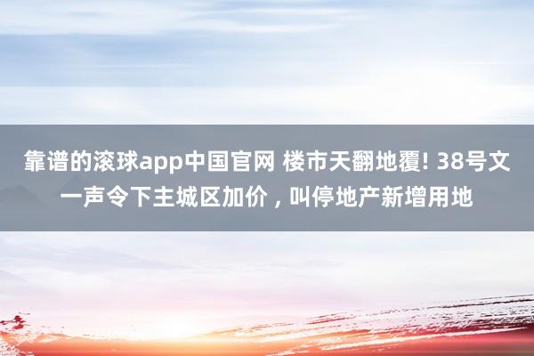 靠谱的滚球app中国官网 楼市天翻地覆! 38号文一声令下主城区加价 , 叫停地产新增用地