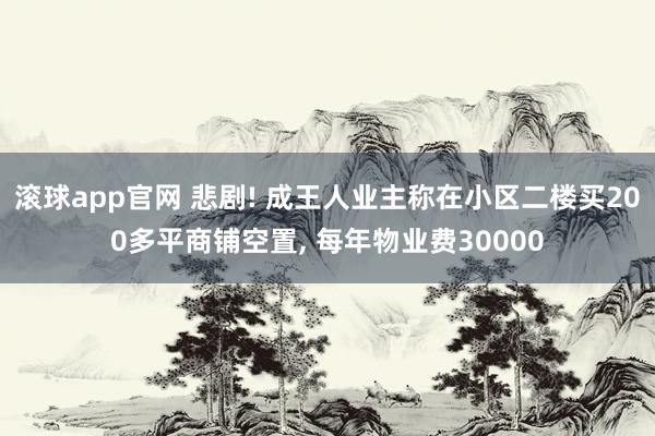 滚球app官网 悲剧! 成王人业主称在小区二楼买200多平商铺空置, 每年物业费30000