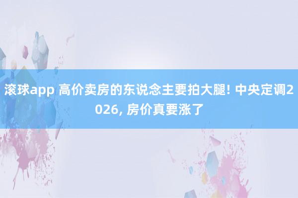 滚球app 高价卖房的东说念主要拍大腿! 中央定调2026, 房价真要涨了