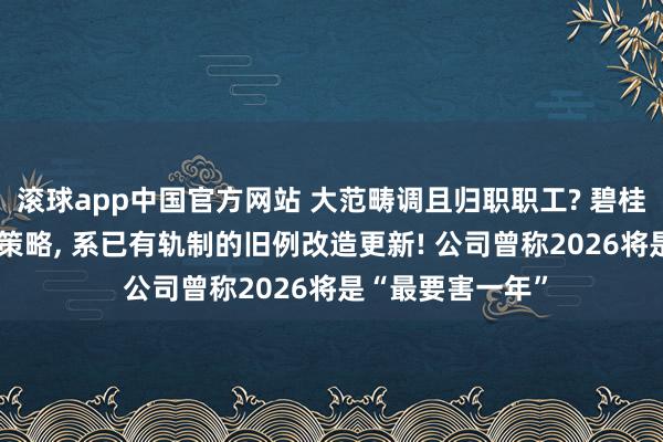 滚球app中国官方网站 大范畴调且归职职工? 碧桂园回话: 不是新策略, 系已有轨制的旧例改造更新! 公司曾称2026将是“最要害一年”
