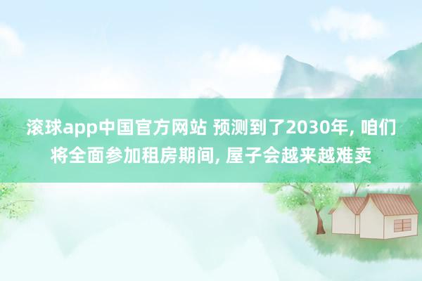 滚球app中国官方网站 预测到了2030年, 咱们将全面参加租房期间, 屋子会越来越难卖
