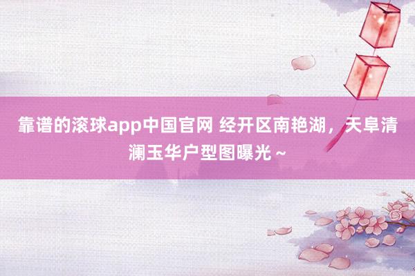 靠谱的滚球app中国官网 经开区南艳湖，天阜清澜玉华户型图曝光～
