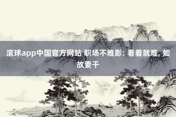 滚球app中国官方网站 职场不雅影: 看着就难, 如故要干