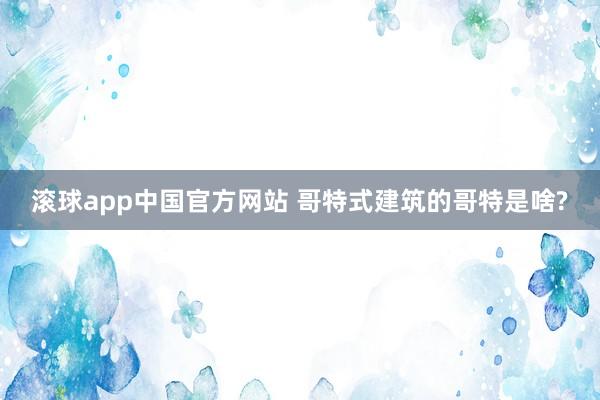 滚球app中国官方网站 哥特式建筑的哥特是啥?