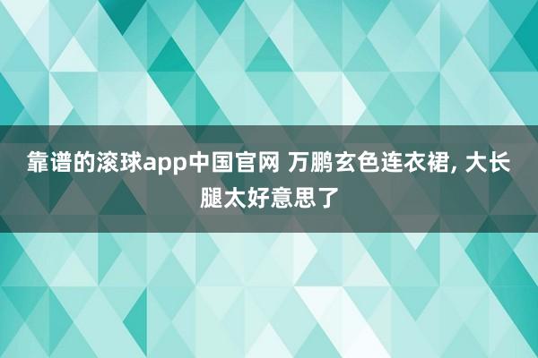 靠谱的滚球app中国官网 万鹏玄色连衣裙, 大长腿太好意思了