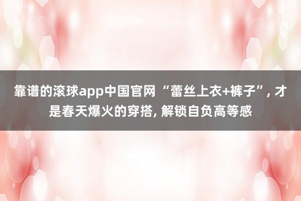 靠谱的滚球app中国官网 “蕾丝上衣+裤子”, 才是春天爆火的穿搭, 解锁自负高等感