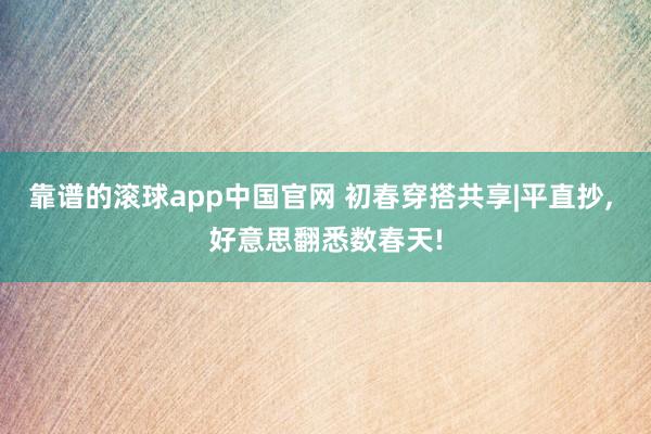 靠谱的滚球app中国官网 初春穿搭共享|平直抄, 好意思翻悉数春天!