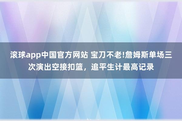 滚球app中国官方网站 宝刀不老!詹姆斯单场三次演出空接扣篮，追平生计最高记录