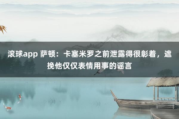 滚球app 萨顿：卡塞米罗之前泄露得很彰着，遮挽他仅仅表情用事的谣言
