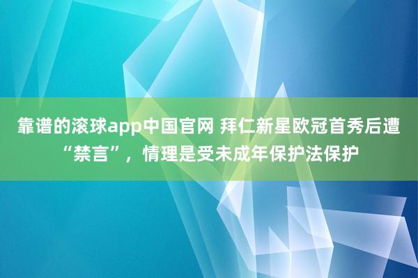 靠谱的滚球app中国官网 拜仁新星欧冠首秀后遭“禁言”，情理是受未成年保护法保护
