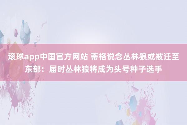 滚球app中国官方网站 蒂格说念丛林狼或被迁至东部：届时丛林狼将成为头号种子选手