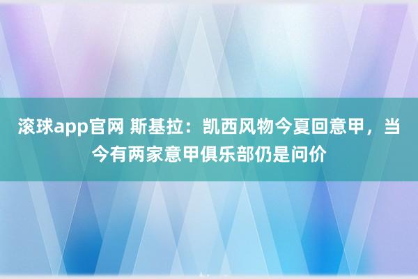 滚球app官网 斯基拉：凯西风物今夏回意甲，当今有两家意甲俱乐部仍是问价