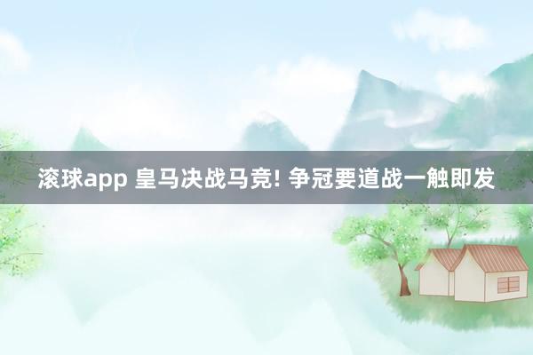 滚球app 皇马决战马竞! 争冠要道战一触即发