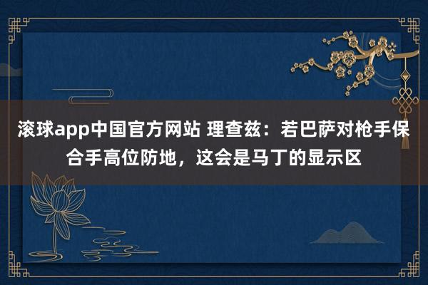 滚球app中国官方网站 理查兹：若巴萨对枪手保合手高位防地，这会是马丁的显示区