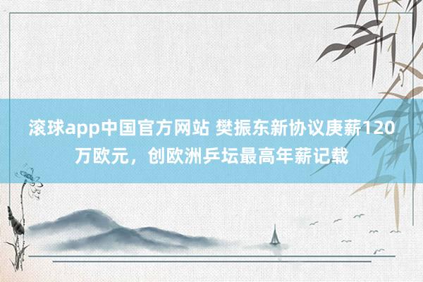 滚球app中国官方网站 樊振东新协议庚薪120万欧元，创欧洲乒坛最高年薪记载