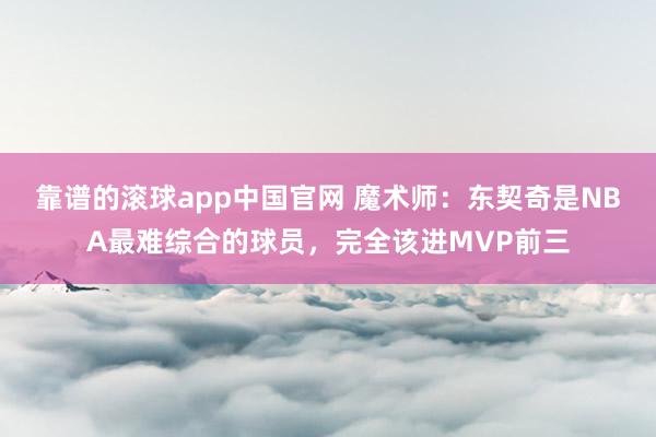 靠谱的滚球app中国官网 魔术师：东契奇是NBA最难综合的球员，完全该进MVP前三