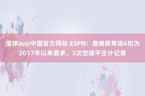 滚球app中国官方网站 ESPN：詹姆斯单场6扣为2017年以来最多，3次空接平生计记录