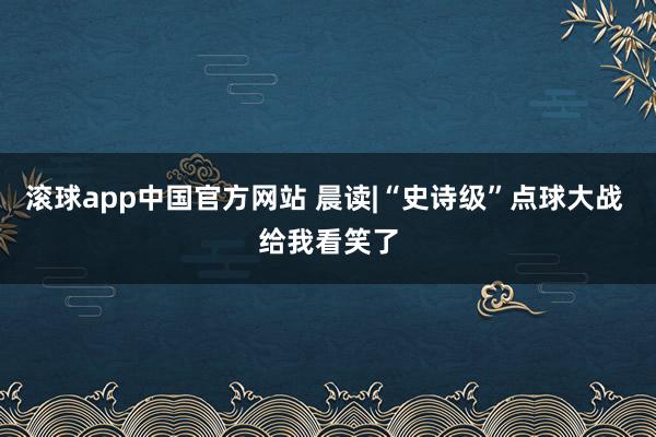 滚球app中国官方网站 晨读|“史诗级”点球大战 给我看笑了