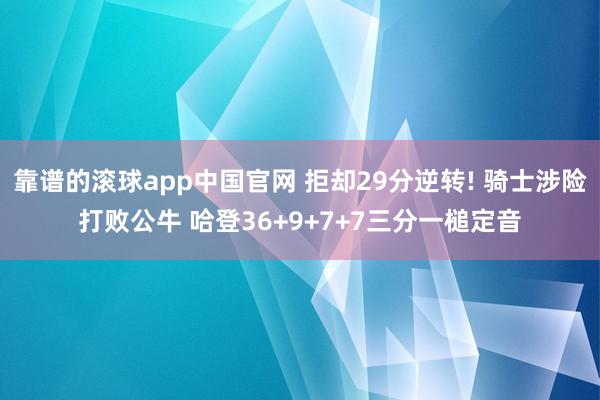 靠谱的滚球app中国官网 拒却29分逆转! 骑士涉险打败公牛 哈登36+9+7+7三分一槌定音