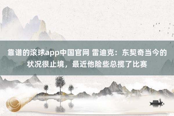 靠谱的滚球app中国官网 雷迪克：东契奇当今的状况很止境，最近他险些总揽了比赛