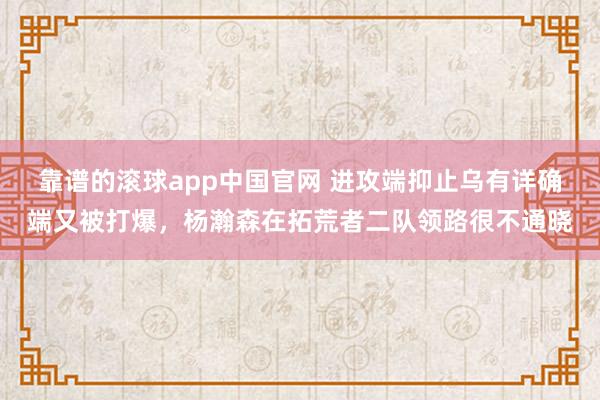 靠谱的滚球app中国官网 进攻端抑止乌有详确端又被打爆，杨瀚森在拓荒者二队领路很不通晓