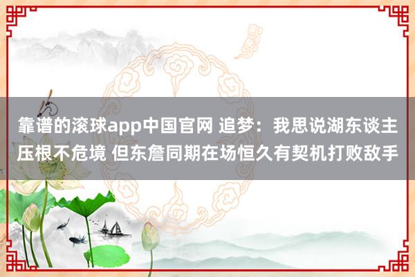靠谱的滚球app中国官网 追梦：我思说湖东谈主压根不危境 但东詹同期在场恒久有契机打败敌手