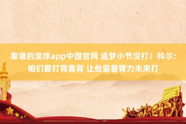 靠谱的滚球app中国官网 追梦小节没打！科尔：咱们要打背靠背 让他留着膂力未来打